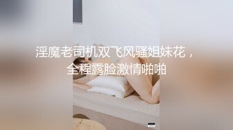 淫魔老司机双飞风骚姐妹花，全程露脸激情啪啪