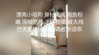 漂亮小母狗 身材高挑 鲍鱼粉嫩 深喉吃鸡 上位骑乘 被大鸡巴无套输出 刚刚调教听话乖巧