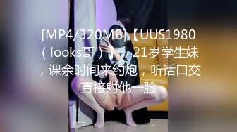 [MP4/320MB]【UUS1980（looks哥）】，21岁学生妹，课余时间来约炮，听话口交直接射他一脸