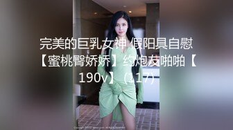 完美的巨乳女神 假阳具自慰【蜜桃臀娇娇】约炮友啪啪【190v】 (117)