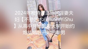 2024年推特青岛地区淫妻夫妇【不是艺术@BuShiYiShu】从高中开始做爱大学开始约炮结婚后开始约单男