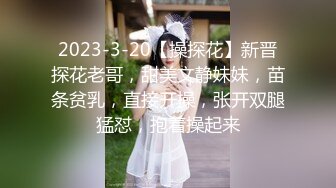 2023-3-20【操探花】新晋探花老哥，甜美文静妹妹，苗条贫乳，直接开操，张开双腿猛怼，抱着操起来