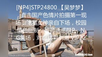 [NP4]STP24800 【吴梦梦】，直击国产色情片拍摄第一现场，艳星女神亲自下场，校园情色巨制，教师诱惑群P，NG笑场，对白精彩刺激 VIP2209