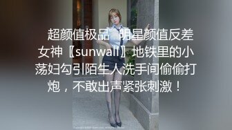 ✿超颜值极品✿明星颜值反差女神〖sunwall〗地铁里的小荡妇勾引陌生人洗手间偷偷打炮，不敢出声紧张刺激！