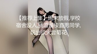 【推荐上集】周末放假,学校宿舍没人,挑逗留校直男同学,玩出欲火尝菊花