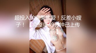 超投入的完美性爱！反差小嫂子！ 【完整版49分钟已上传下面简阶】