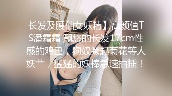 长发及腰仙女妖精】高颜值TS潘霜霜 飘悠的长发17cm性感的鸡巴，狗奴撅起菊花等人妖艹，猛猛的妖棒急速抽插！