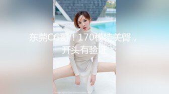 东莞CG哥！170模特美臀，开头有验证