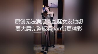 原创无法满足肉丝骚女友她想要大屌完整版看jian街更精彩