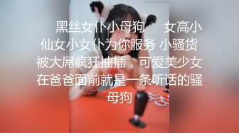 ❤️黑丝女仆小母狗❤️女高小仙女小女仆为你服务 小骚货被大屌疯狂抽插，可爱美少女在爸爸面前就是一条听话的骚母狗