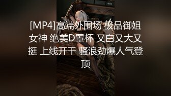 [MP4]高端外围场 极品御姐女神 绝美D罩杯 又白又大又挺 上线开干 骚浪劲爆人气登顶